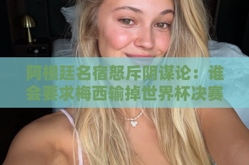 阿根廷名宿怒斥阴谋论:谁会要求梅西输掉世界杯决赛?谁敢啊? 阿根廷名宿怒斥阴谋论:谁会要求梅西输掉世界杯决赛?谁敢啊?