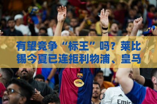 有望竞争“标王”吗？莱比锡今夏已连拒利物浦、皇马1亿欧报价