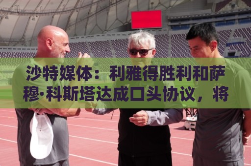 沙特媒体：利雅得胜利和萨穆·科斯塔达成口头协议，将签约葡国脚