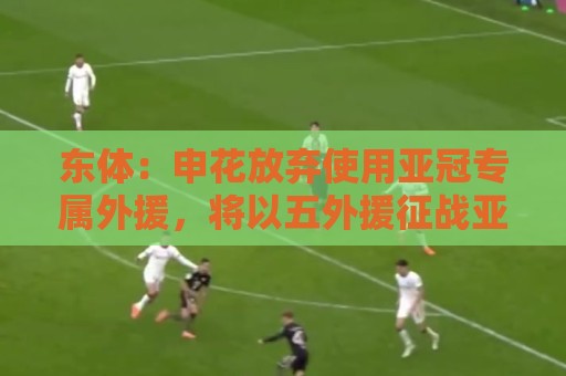 东体：申花放弃使用亚冠专属外援，将以五外援征战亚冠二级联赛