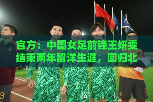 官方:中国女足前锋王妍雯结束两年留洋生涯,回归北京女足 官方:中国女足前锋王妍雯结束两年留洋生涯,回归北京女足