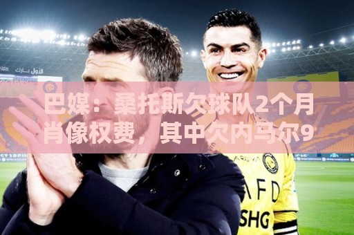 巴媒:桑托斯欠球队2个月肖像权费,其中欠内马尔9050万雷亚尔 巴媒:桑托斯欠球队2个月肖像权费,其中欠内马尔9050万雷亚尔