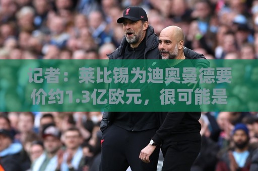 记者:莱比锡为迪奥曼德要价约1.3亿欧元,很可能是固定转会费 记者:莱比锡为迪奥曼德要价约1.3亿欧元,很可能是固定转会费