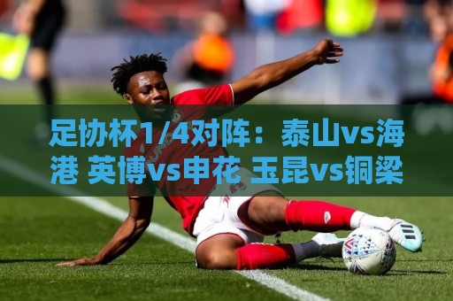 足协杯1/4对阵:泰山vs海港 英博vs申花 玉昆vs铜梁龙 兰州vs国安 足协杯1/4对阵:泰山vs海港 英博vs申花 玉昆vs铜梁龙 兰州vs国安