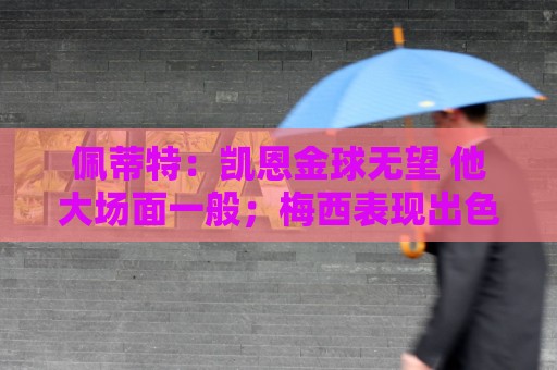 佩蒂特:凯恩金球无望 他大场面一般;梅西表现出色但他在美职联 佩蒂特:凯恩金球无望 他大场面一般;梅西表现出色但他在美职联