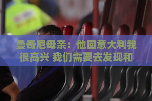 曼奇尼母亲:他回意大利我很高兴 我们需要去发现和培养天才球员 曼奇尼母亲:他回意大利我很高兴 我们需要去发现和培养天才球员