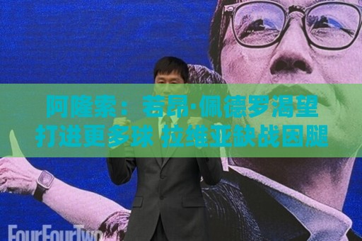 阿隆索:若昂·佩德罗渴望打进更多球 拉维亚缺战因腿部肌肉不适 阿隆索:若昂·佩德罗渴望打进更多球 拉维亚缺战因腿部肌肉不适