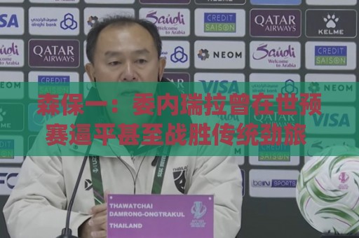森保一:委内瑞拉曾在世预赛逼平甚至战胜传统劲旅 会全力争胜 森保一:委内瑞拉曾在世预赛逼平甚至战胜传统劲旅 会全力争胜
