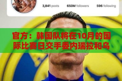 官方：韩国队将在10月的国际比赛日交手委内瑞拉和乌兹别克斯坦