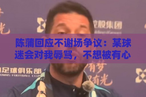 陈蒲回应不谢场争议:某球迷会对我辱骂,不想被有心之人利用炒作 陈蒲回应不谢场争议:某球迷会对我辱骂,不想被有心之人利用炒作