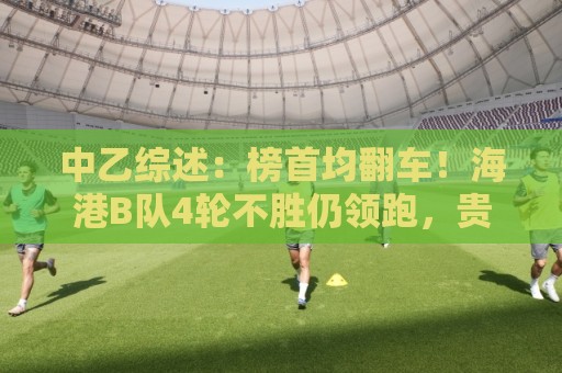 中乙综述:榜首均翻车!海港B队4轮不胜仍领跑,贵阳竞技2轮不胜 中乙综述:榜首均翻车!海港B队4轮不胜仍领跑,贵阳竞技2轮不胜