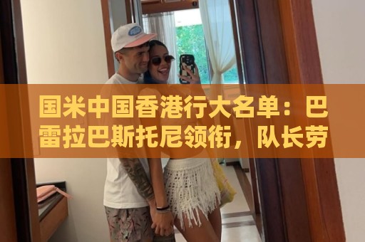 国米中国香港行大名单:巴雷拉巴斯托尼领衔,队长劳塔罗尚未归队 国米中国香港行大名单:巴雷拉巴斯托尼领衔,队长劳塔罗尚未归队