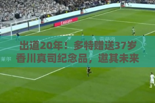 出道20年!多特赠送37岁香川真司纪念品,邀其未来担任俱乐部大使 出道20年!多特赠送37岁香川真司纪念品,邀其未来担任俱乐部大使