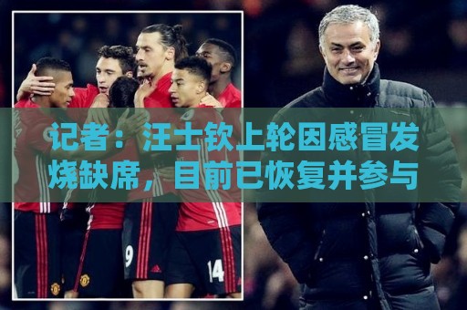 记者:汪士钦上轮因感冒发烧缺席,目前已恢复并参与球队训练 记者:汪士钦上轮因感冒发烧缺席,目前已恢复并参与球队训练