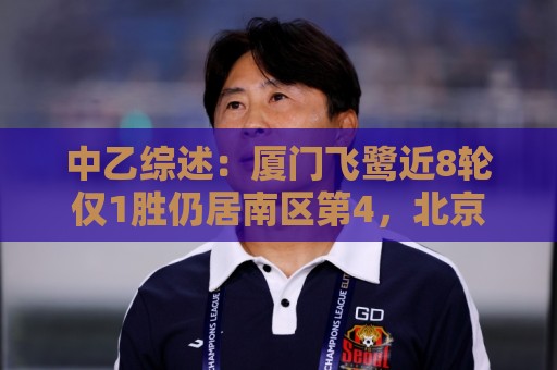 中乙综述:厦门飞鹭近8轮仅1胜仍居南区第4,北京理工遭四连败 中乙综述:厦门飞鹭近8轮仅1胜仍居南区第4,北京理工遭四连败