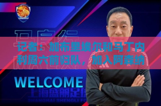 记者:加布里埃尔和马丁内利周六前归队,加入阿森纳夏训 记者:加布里埃尔和马丁内利周六前归队,加入阿森纳夏训