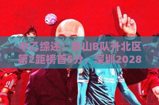 中乙综述:泰山B队升北区第2距榜首5分,深圳2028近4轮豪取3胜1平 中乙综述:泰山B队升北区第2距榜首5分,深圳2028近4轮豪取3胜1平