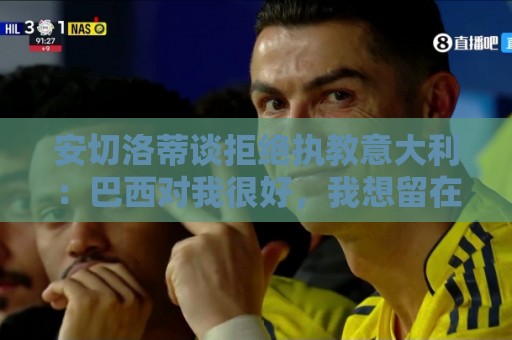 安切洛蒂谈拒绝执教意大利:巴西对我很好,我想留在这里 安切洛蒂谈拒绝执教意大利:巴西对我很好,我想留在这里