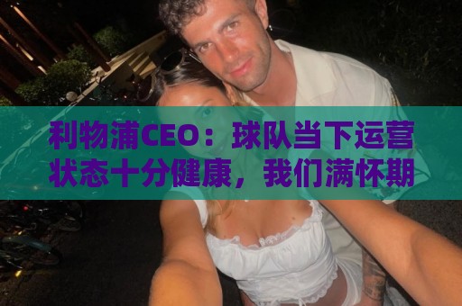 利物浦CEO:球队当下运营状态十分健康,我们满怀期待迎接新赛季 利物浦CEO:球队当下运营状态十分健康,我们满怀期待迎接新赛季
