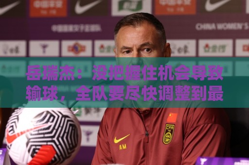 岳瑞杰:没把握住机会导致输球,全队要尽快调整到最佳状态 岳瑞杰:没把握住机会导致输球,全队要尽快调整到最佳状态