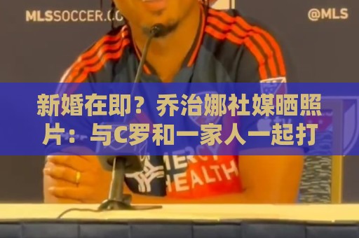 新婚在即?乔治娜社媒晒照片:与C罗和一家人一起打高尔夫 新婚在即?乔治娜社媒晒照片:与C罗和一家人一起打高尔夫