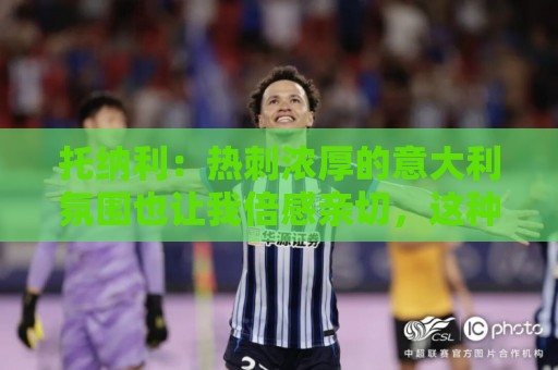 托纳利：热刺浓厚的意大利氛围也让我倍感亲切，这种熟悉感很难得