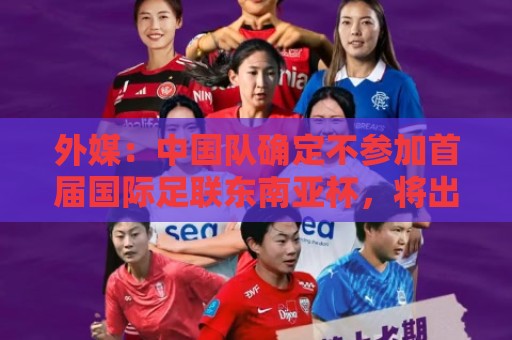 外媒:中国队确定不参加首届国际足联东南亚杯,将出战邀请赛 外媒:中国队确定不参加首届国际足联东南亚杯,将出战邀请赛