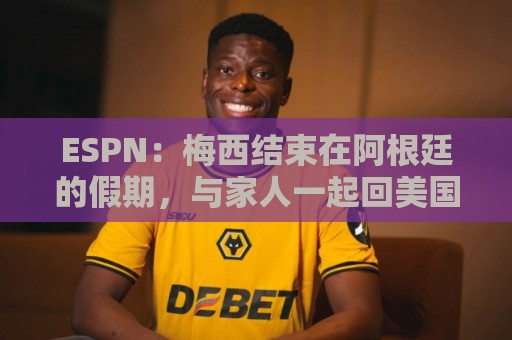 ESPN：梅西结束在阿根廷的假期，与家人一起回美国