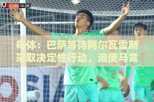 每体:巴萨等待阿尔瓦雷斯采取决定性行动,迫使马竞改变立场 每体:巴萨等待阿尔瓦雷斯采取决定性行动,迫使马竞改变立场