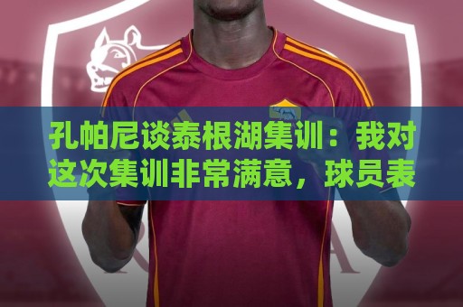 孔帕尼谈泰根湖集训:我对这次集训非常满意,球员表现都很出色 孔帕尼谈泰根湖集训:我对这次集训非常满意,球员表现都很出色