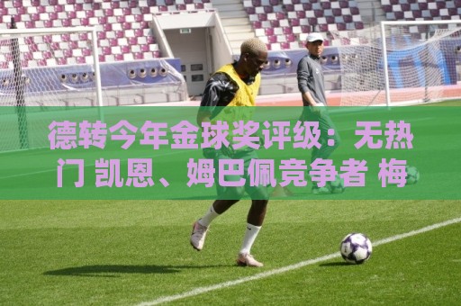 德转今年金球奖评级:无热门 凯恩、姆巴佩竞争者 梅西有机会 德转今年金球奖评级:无热门 凯恩、姆巴佩竞争者 梅西有机会