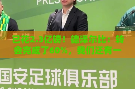 已花2.3亿镑!德泽尔比:转会完成了60%,我们还有一枚“炸弹” 已花2.3亿镑!德泽尔比:转会完成了60%,我们还有一枚“炸弹”