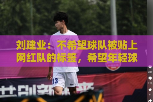 刘建业:不希望球队被贴上网红队的标签,希望年轻球员沉下心 刘建业:不希望球队被贴上网红队的标签,希望年轻球员沉下心