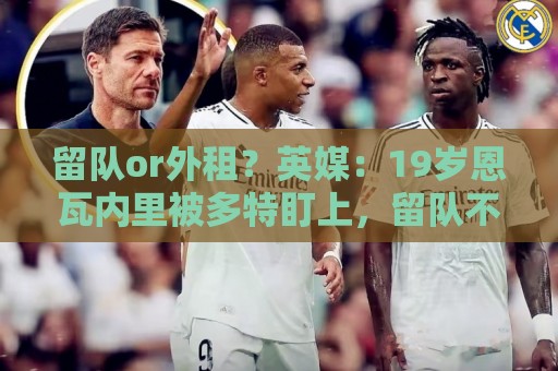 留队or外租?英媒:19岁恩瓦内里被多特盯上,留队不易未来成疑 留队or外租?英媒:19岁恩瓦内里被多特盯上,留队不易未来成疑