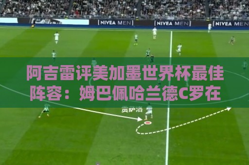 阿吉雷评美加墨世界杯最佳阵容：姆巴佩哈兰德C罗在列，无梅西
