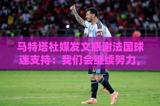 马特塔社媒发文感谢法国球迷支持：我们会继续努力，更强势地归来