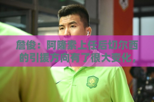 詹俊：阿隆索上任后切尔西的引援方向有了很大变化，更加务实了