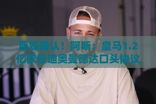 西媒确认！阿斯：皇马1.2亿欧签迪奥曼德达口头协议 球员选择皇马