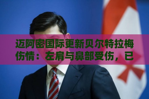 迈阿密国际更新贝尔特拉梅伤情：左肩与鼻部受伤，已出院返家