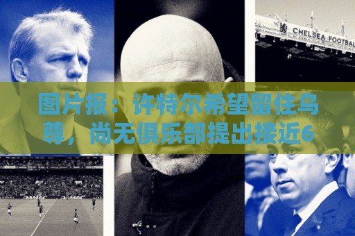 图片报：许特尔希望留住乌尊，尚无俱乐部提出接近6000万欧报价