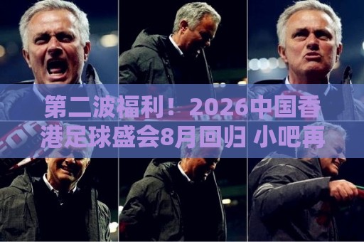 第二波福利！2026中国香港足球盛会8月回归 小吧再送12张比赛球票