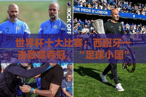 世界杯十大比赛：西班牙一击致命夺冠，“足球小国”爆出大冷门