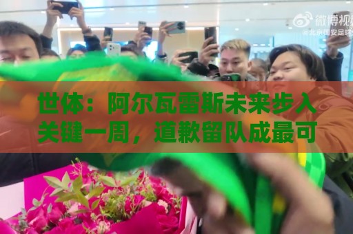 世体:阿尔瓦雷斯未来步入关键一周,道歉留队成最可能选项 世体:阿尔瓦雷斯未来步入关键一周,道歉留队成最可能选项