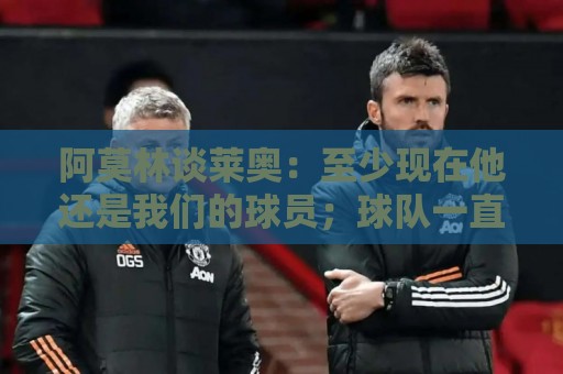 阿莫林谈莱奥:至少现在他还是我们的球员;球队一直是最重要的 阿莫林谈莱奥:至少现在他还是我们的球员;球队一直是最重要的
