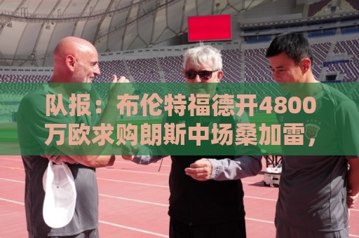 队报:布伦特福德开4800万欧求购朗斯中场桑加雷,水晶宫加价抢购 队报:布伦特福德开4800万欧求购朗斯中场桑加雷,水晶宫加价抢购