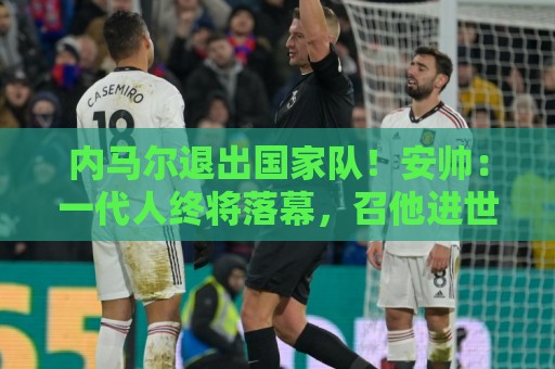 内马尔退出国家队！安帅：一代人终将落幕，召他进世界杯名单正确
