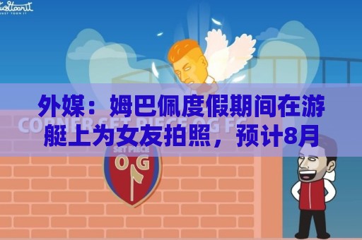 外媒:姆巴佩度假期间在游艇上为女友拍照,预计8月第二周归队 外媒:姆巴佩度假期间在游艇上为女友拍照,预计8月第二周归队
