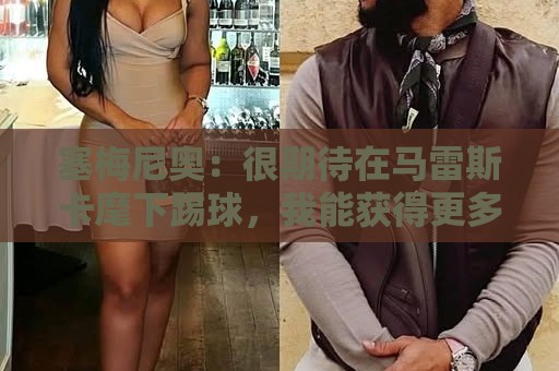 塞梅尼奥：很期待在马雷斯卡麾下踢球，我能获得更多1对1机会