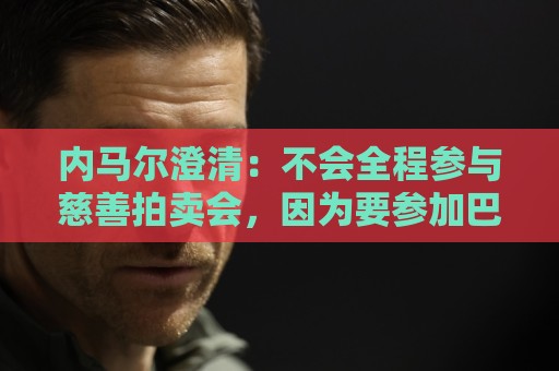 内马尔澄清：不会全程参与慈善拍卖会，因为要参加巴西杯比赛