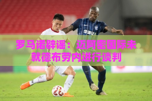 罗马诺辟谣：迈阿密国际未就德布劳内进行谈判